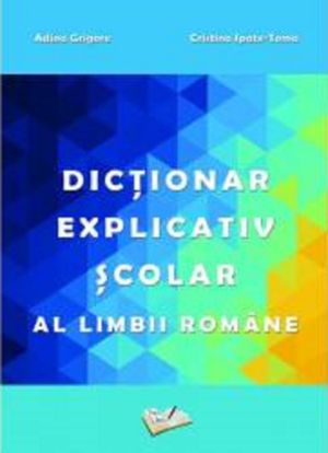 Dictionar explicativ scolar al limbii romane - Adina Grigore , Cristina Ipate-Toma